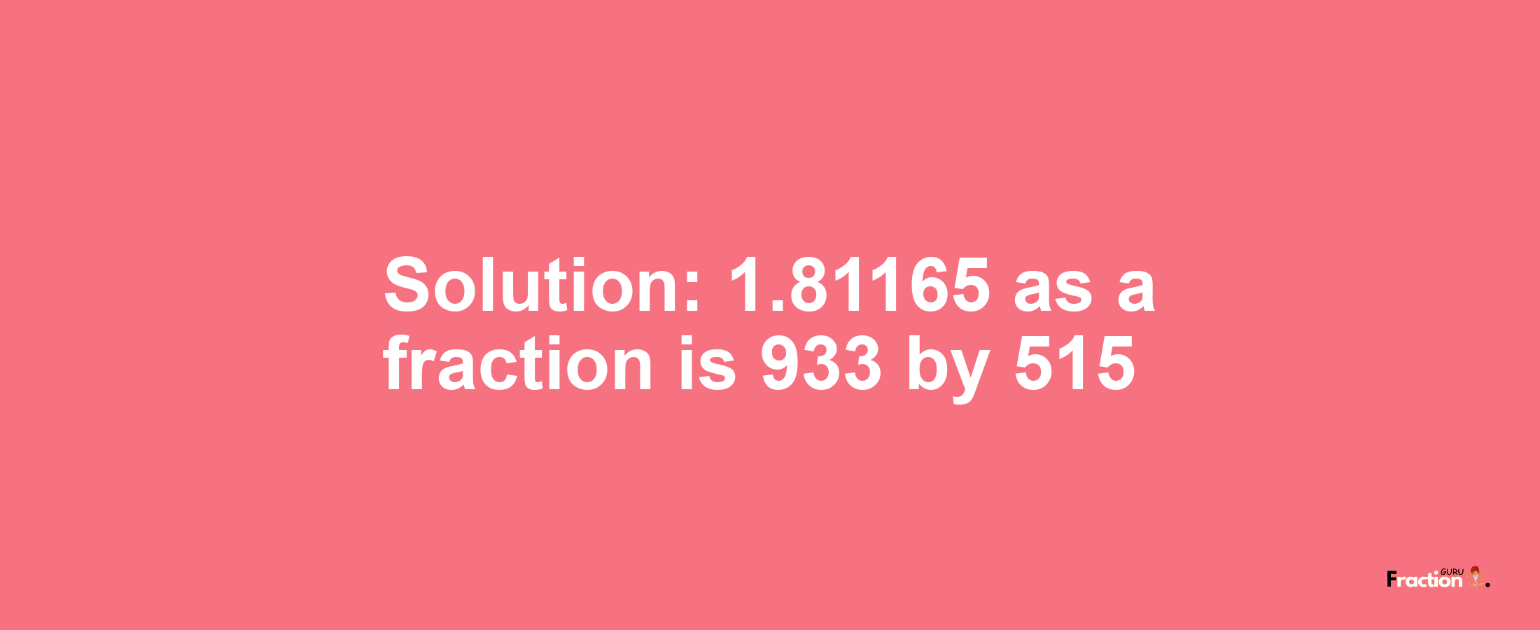 Solution:1.81165 as a fraction is 933/515